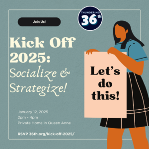 Kick Off 2025 Socialize & Strategize January 12, 2025 2pm - 4pm; private home in Queen Anne rsvp 36th.org/kick-off-2025/