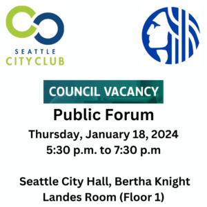 Seattle CityClub and City of Seattle Council Vacancy Public Forum Thursday, January 18, 2024, 5:30pm to 7:30pm Seattle City Hall, Bertha Knight Landes Room (Floor 1)