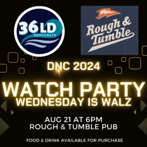 36th LD Democrats / Rough & Tumble; DNC 2024 WATCH PARTY Wednesday is Walz Wednesday August 21 at 6pm Rough & Tumble Porch; food & drink available for purchase