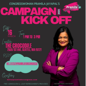 Congresswoman Pramila Jayapal's Campaign Kickoff March 16, 2024 1pm - 3pm, The Crocodile 2505 1st Ave, Seattle, WA 98121 paid for by Pramila for Congress