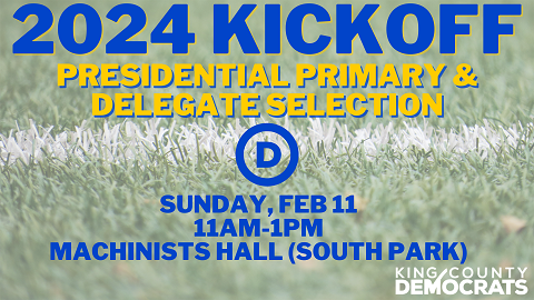 2024 Kickoff Presidential Primary & Delegate Selection Sunday February 11am-1pm Machinists Hall (South Park) - King County Democrats