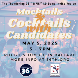 The Thundering 36th LD Democrats invite you to Mocktails and Cocktails with Candidates May 5, 2025, 5-7pm, Rough & Tumble in Ballard; more info at 36th.org