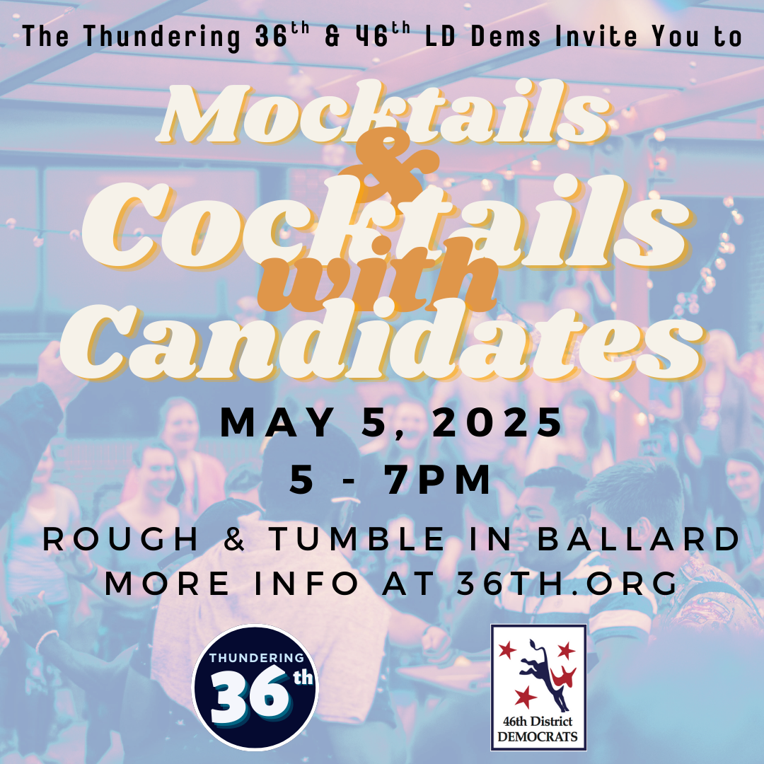 The Thundering 36th LD Democrats invite you to Mocktails and Cocktails with Candidates May 5, 2025, 5-7pm, Rough & Tumble in Ballard; more info at 36th.org