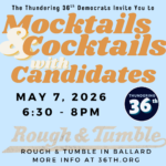 The Thundering 36th Democrats Invite you to Mocktails & Cocktails with Candidates May 7, 2026 6:30-8pm Rough & Tumble in Ballard More Info at 36th.org