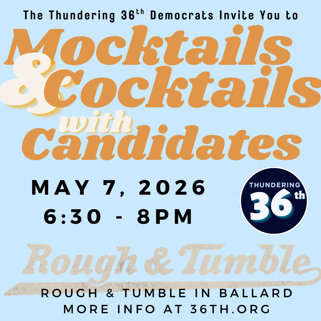 The Thundering 36th Democrats Invite you to Mocktails & Cocktails with Candidates May 7, 2026 6:30-8pm Rough & Tumble in Ballard More Info at 36th.org