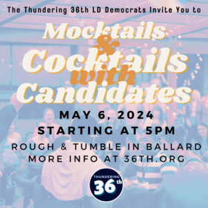 The Thundering 36th LD Democrats Invite You to Mocktails & Cocktails with Candidates May 6, 2024 starting at 5pm at Rough & Tumble in Ballard. More info at 36th.org.