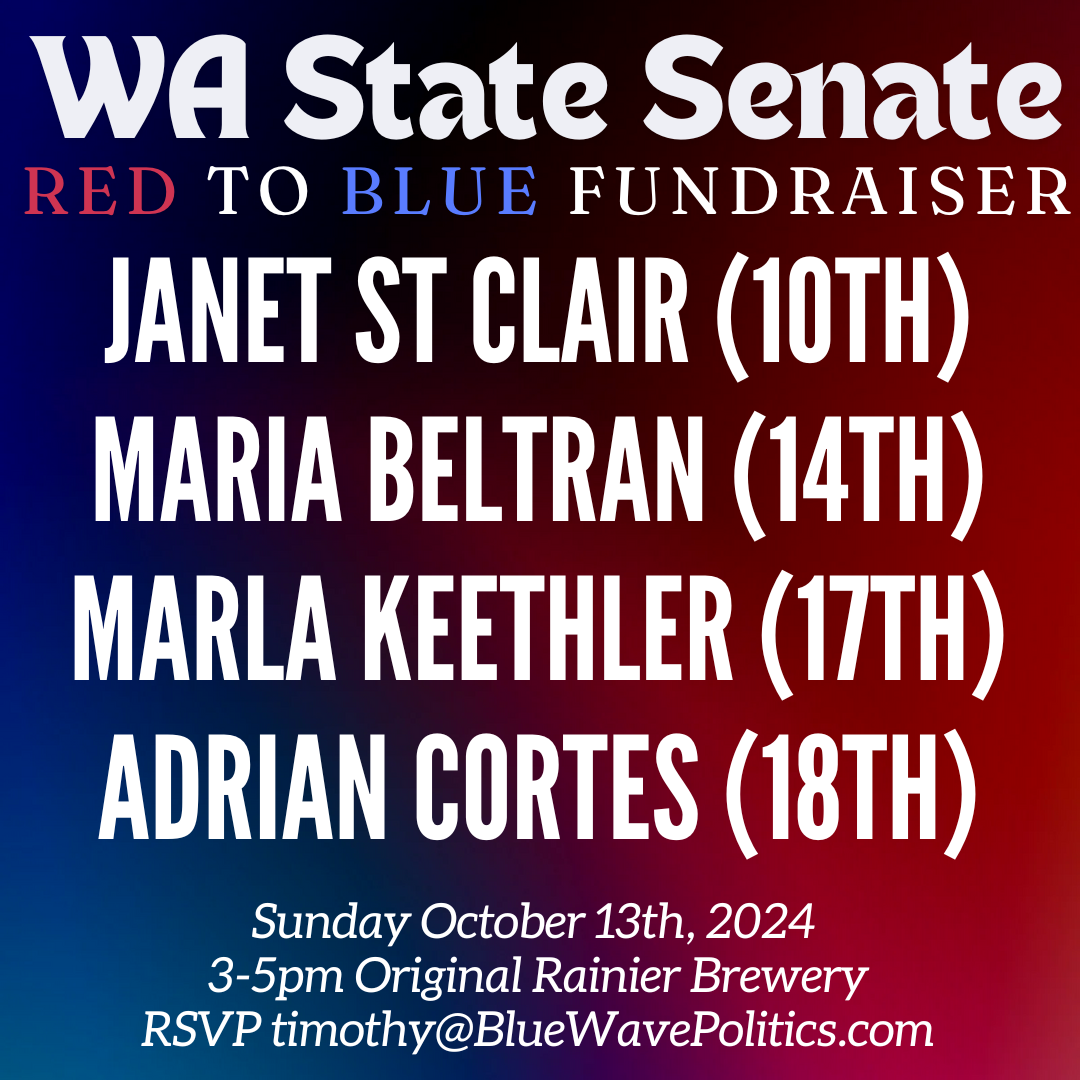 WA State Senate red to blue fundraiser Janet St. Clair (10th) Maria Beltran (14th) Marla Keethler (17th) Adrian Cortes (18th) Sunday October 13th, 2024; 2-5pm Original Rainier Brewery; RSVP timothy@BlueWavePolitics.com